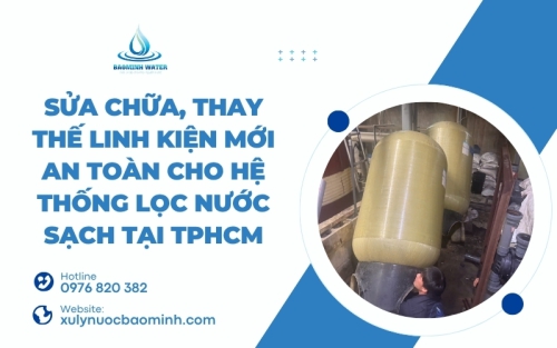 Sửa chữa, thay thế linh kiện mới an toàn cho hệ thống lọc nước sạch tại TPHCM